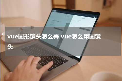 vue圆形镜头怎么弄 vue怎么用圆镜头