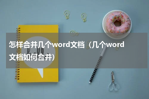 怎样合并几个word文档(几个word文档如何合并)
