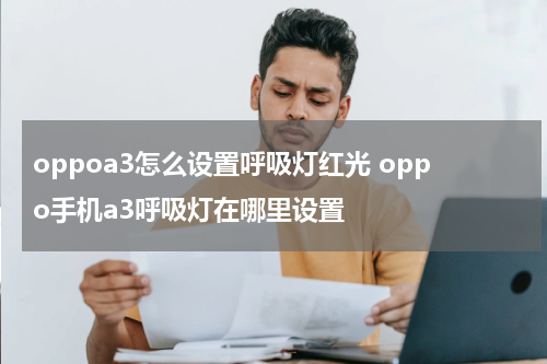 oppoa3怎么设置呼吸灯红光 oppo手机a3呼吸灯在哪里设置