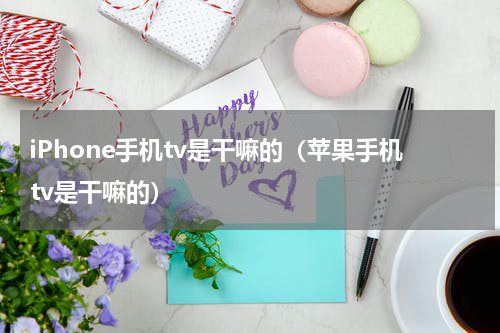 iPhone手机tv是干嘛的(苹果手机tv是干嘛的)