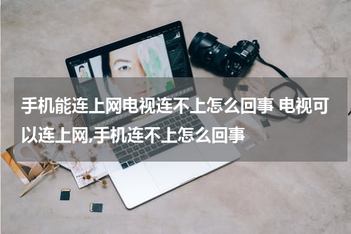 手机能连上网电视连不上怎么回事 电视可以连上网,手机连不上怎么回事