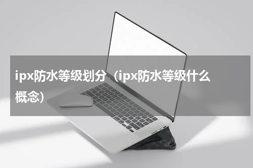 ipx防水等级划分（ipx防水等级什么概念）
