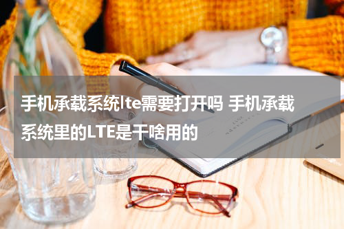 手机承载系统lte需要打开吗 手机承载系统里的LTE是干啥用的