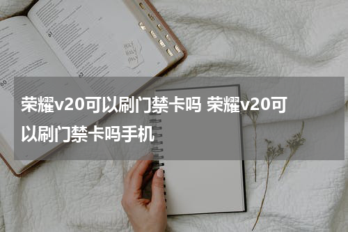 荣耀v20可以刷门禁卡吗 荣耀v20可以刷门禁卡吗手机