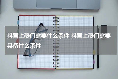 抖音上热门需要什么条件 抖音上热门需要具备什么条件