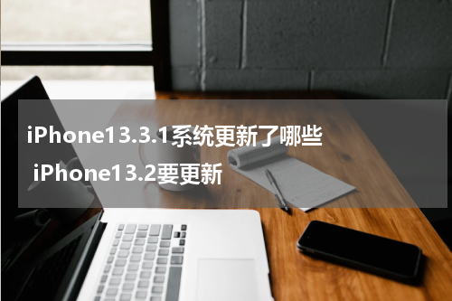 iPhone13.3.1系统更新了哪些 iPhone13.2要更新