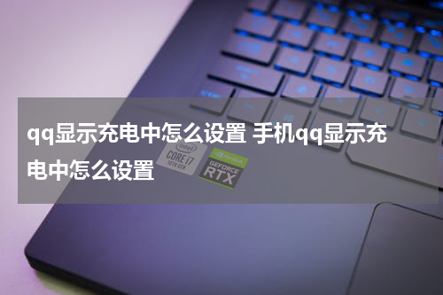 qq显示充电中怎么设置 手机qq显示充电中怎么设置