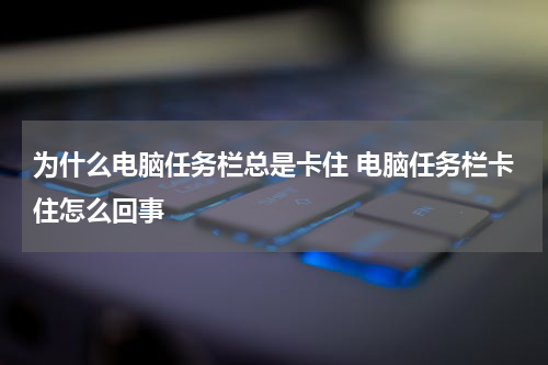 为什么电脑任务栏总是卡住 电脑任务栏卡住怎么回事