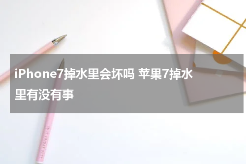 iPhone7掉水里会坏吗 苹果7掉水里有没有事