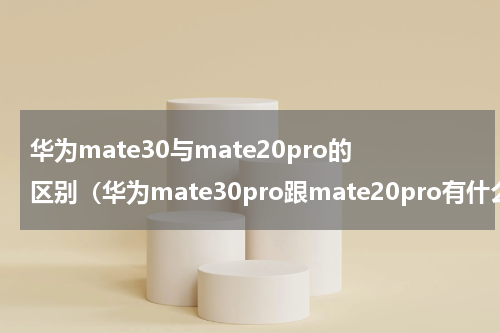 华为mate30与mate20pro的区别（华为mate30pro跟mate20pro有什么区别）
