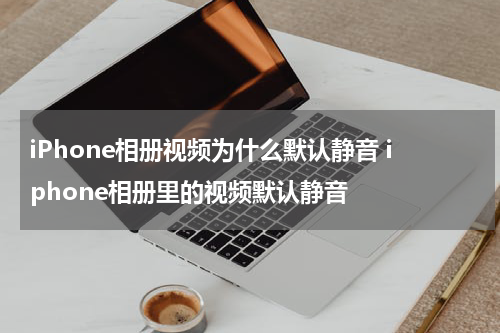 iPhone相册视频为什么默认静音 iphone相册里的视频默认静音