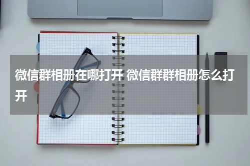 微信群相册在哪打开 微信群群相册怎么打开