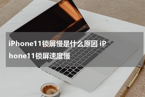 iPhone11锁屏慢是什么原因 iPhone11锁屏速度慢