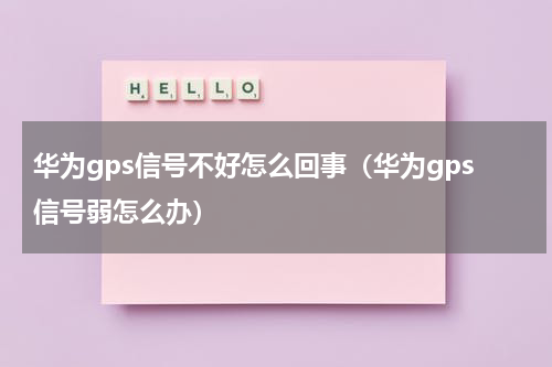 华为gps信号不好怎么回事(华为gps信号弱怎么办)