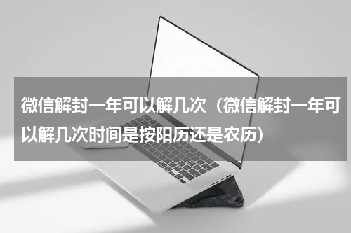 微信解封一年可以解几次（微信解封一年可以解几次时间是按阳历还是农历）