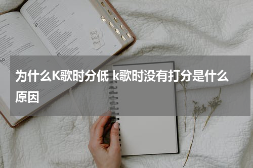 为什么K歌时分低 k歌时没有打分是什么原因
