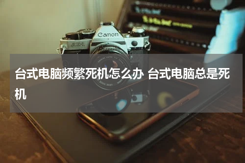 台式电脑频繁死机怎么办 台式电脑总是死机