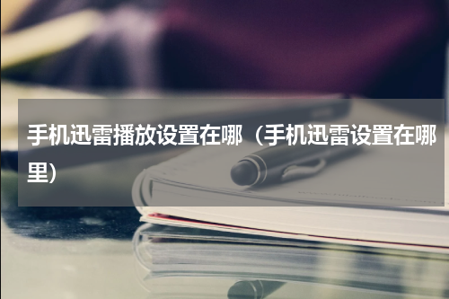 手机迅雷播放设置在哪（手机迅雷设置在哪里）