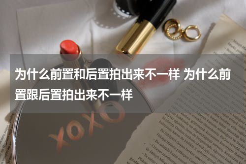 为什么前置和后置拍出来不一样 为什么前置跟后置拍出来不一样