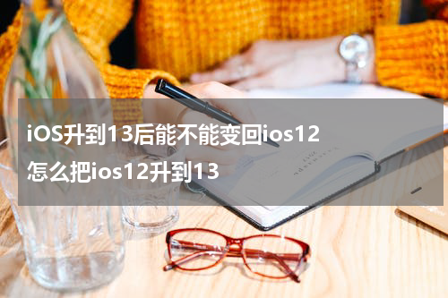 iOS升到13后能不能变回ios12 怎么把ios12升到13