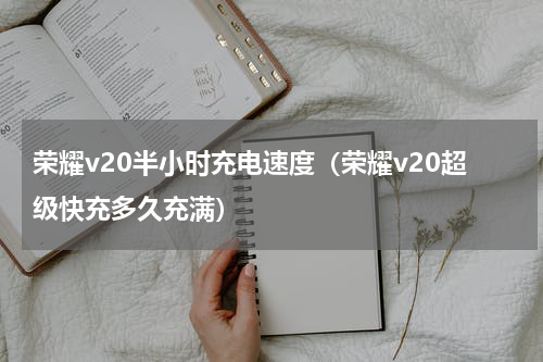 荣耀v20半小时充电速度（荣耀v20超级快充多久充满）