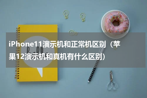 iPhone11演示机和正常机区别(苹果12演示机和真机有什么区别)