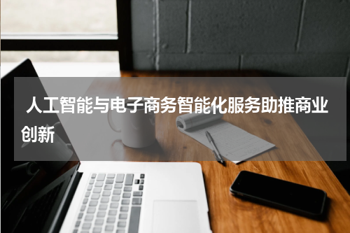  人工智能与电子商务智能化服务助推商业创新