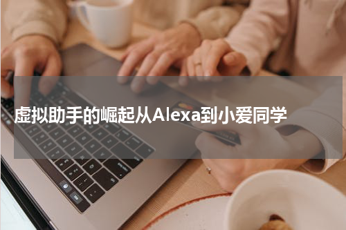 虚拟助手的崛起从Alexa到小爱同学