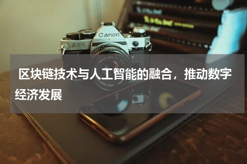 区块链技术与人工智能的融合,推动数字经济发展