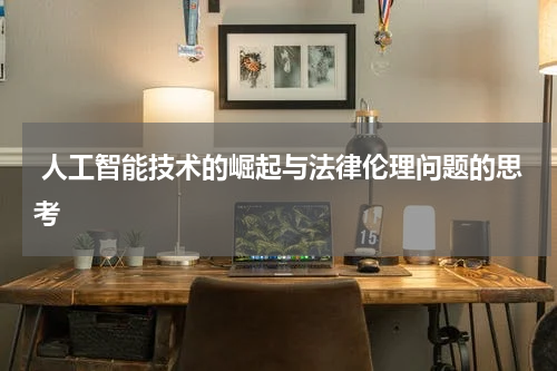 人工智能技术的崛起与法律伦理问题的思考