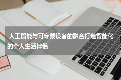 人工智能与可穿戴设备的融合打造智能化的个人生活伴侣