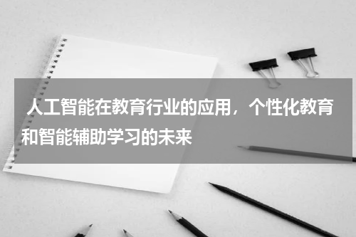 人工智能在教育行业的应用,个性化教育和智能辅助学习的未来
