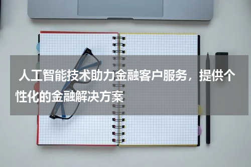 人工智能技术助力金融客户服务,提供个性化的金融解决方案