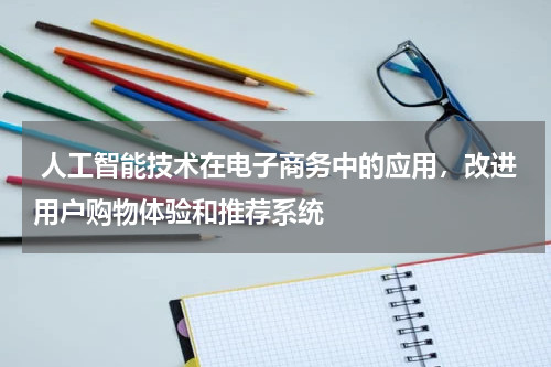 人工智能技术在电子商务中的应用,改进用户购物体验和推荐系统