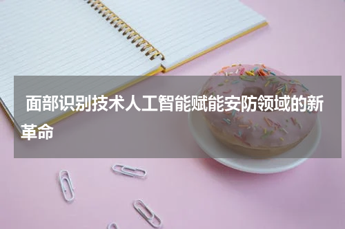  面部识别技术人工智能赋能安防领域的新革命