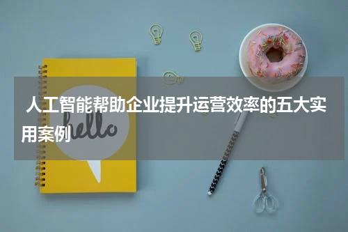 人工智能帮助企业提升运营效率的五大实用案例