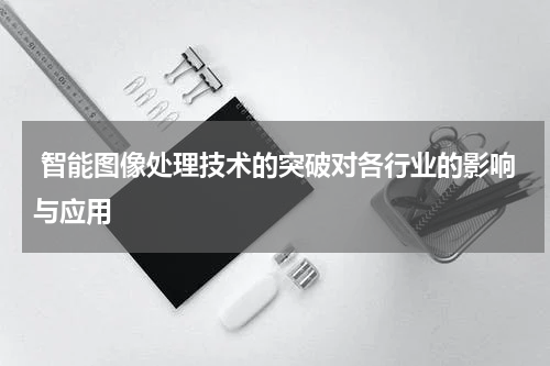 智能图像处理技术的突破对各行业的影响与应用