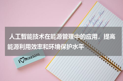人工智能技术在能源管理中的应用,提高能源利用效率和环境保护水平