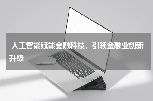 人工智能赋能金融科技,引领金融业创新升级