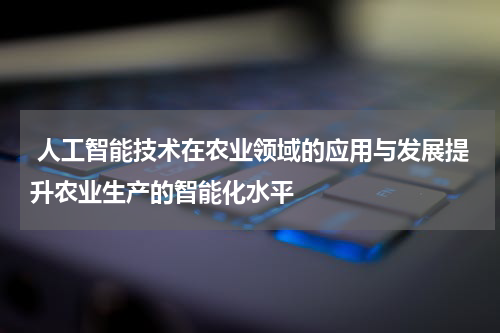 人工智能技术在农业领域的应用与发展提升农业生产的智能化水平