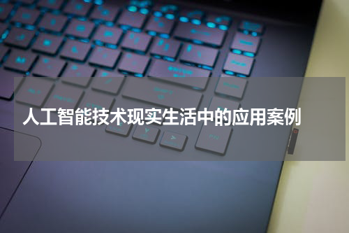  人工智能技术现实生活中的应用案例 