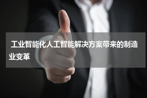 工业智能化人工智能解决方案带来的制造业变革