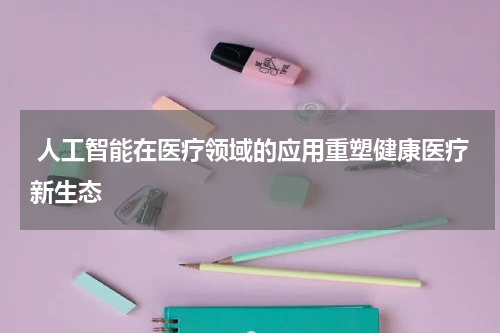 人工智能在医疗领域的应用重塑健康医疗新生态