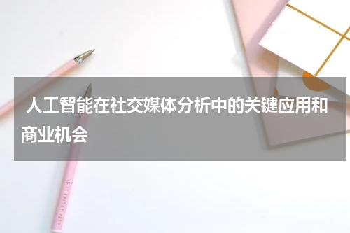  人工智能在社交媒体分析中的关键应用和商业机会