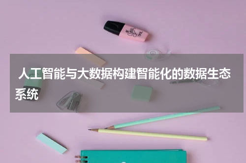 人工智能与大数据构建智能化的数据生态系统