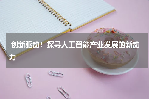 创新驱动!探寻人工智能产业发展的新动力