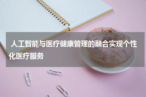 人工智能与医疗健康管理的融合实现个性化医疗服务