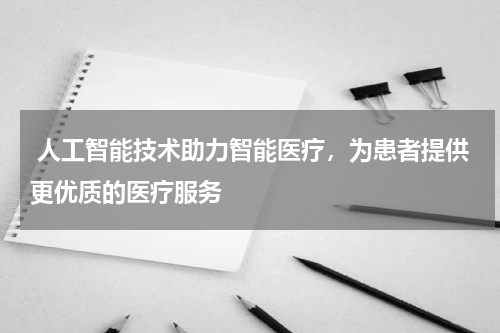 人工智能技术助力智能医疗,为患者提供更优质的医疗服务
