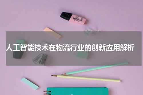  人工智能技术在物流行业的创新应用解析