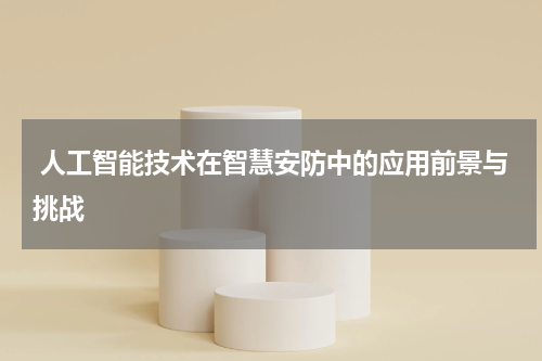  人工智能技术在智慧安防中的应用前景与挑战